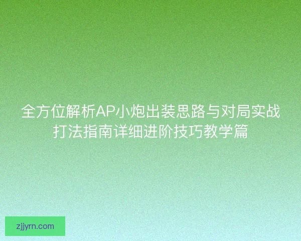 全方位解析AP小炮出装思路与对局实战打法指南详细进阶技巧教学篇