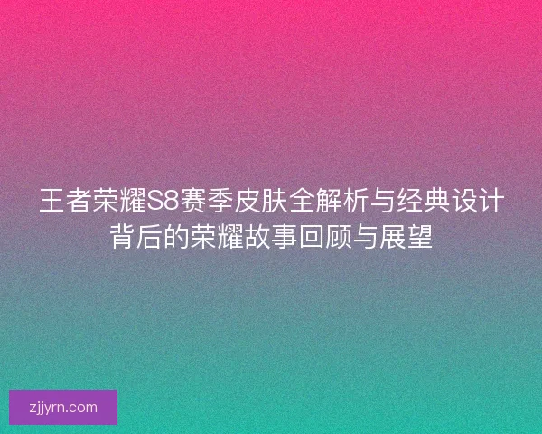 王者荣耀S8赛季皮肤全解析与经典设计背后的荣耀故事回顾与展望