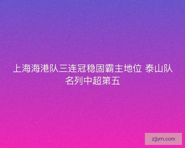 上海海港队三连冠稳固霸主地位 泰山队名列中超第五
