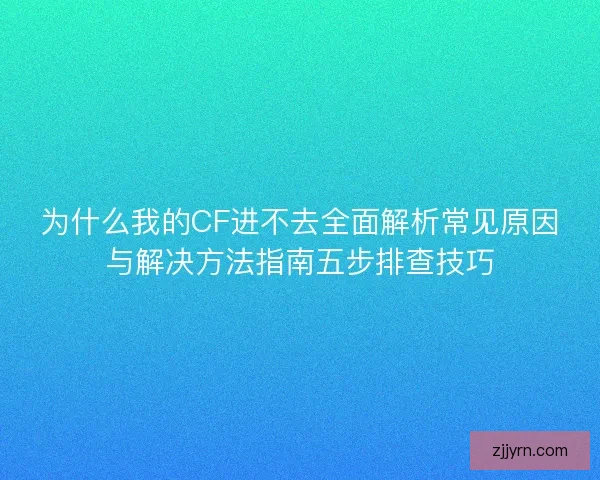 为什么我的CF进不去全面解析常见原因与解决方法指南五步排查技巧