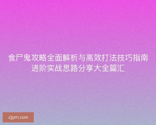 食尸鬼攻略全面解析与高效打法技巧指南进阶实战思路分享大全篇汇